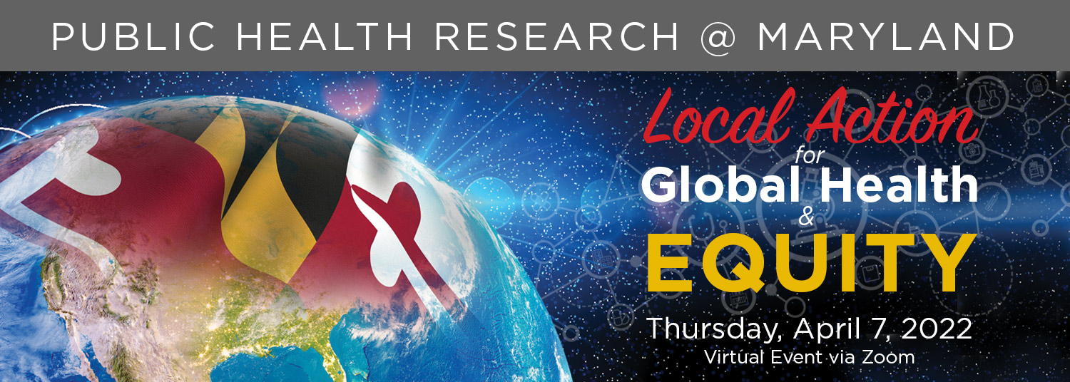 Graphic of the earth with the Maryland flag superimposed and the words: Public Health Research @ Maryland; Local Action for Global Health & Equity Thursday, April 7, 2022, Virtual Event via Zoom